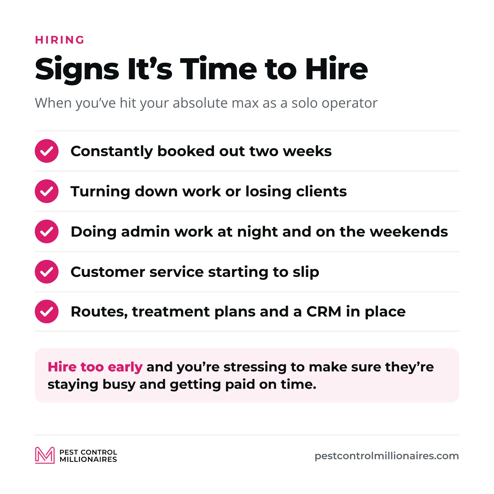 Signs it’s time to hire your first pest control technician, when you’re constantly booked out two weeks, turning down work or losing clients, doing admin work at night and on the weekends, your customer service is starting to slip, and routes, treatment plans and a CRM are in place
