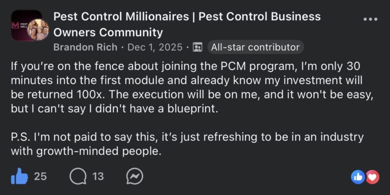 Facebook post in the Pest Control Millionaires Pest Control Business Owners Community group. Brandon Rich (All-star contributor) posted on Dec 1, 2025: If you're on the fence about joining the PCM program, I'm only 30 minutes into the first module and already know my investment will be returned 100x. The execution will be on me, and it won't be easy, but I can't say I didn't have a blueprint. P.S. I'm not paid to say this, it's just refreshing to be in an industry with growth-minded people. 25 likes, 13 comments.